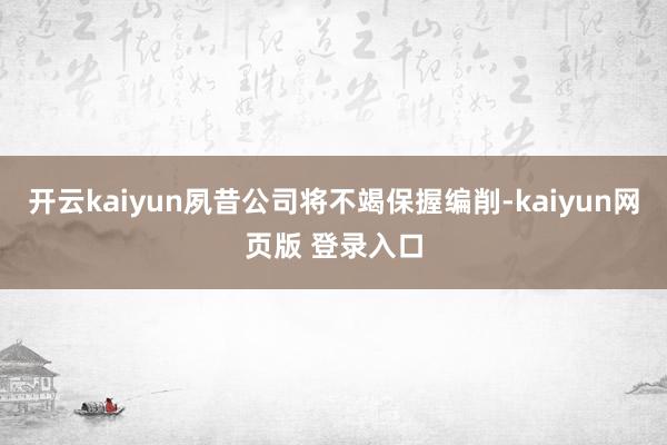 开云kaiyun夙昔公司将不竭保握编削-kaiyun网页版 登录入口