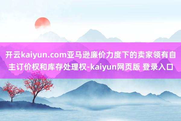 开云kaiyun.com亚马逊廉价力度下的卖家领有自主订价权和库存处理权-kaiyun网页版 登录入口