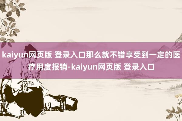 kaiyun网页版 登录入口那么就不错享受到一定的医疗用度报销-kaiyun网页版 登录入口