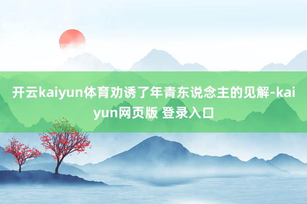 开云kaiyun体育劝诱了年青东说念主的见解-kaiyun网页版 登录入口