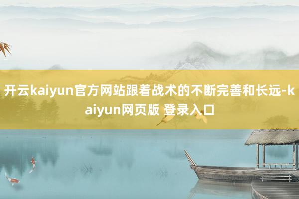 开云kaiyun官方网站跟着战术的不断完善和长远-kaiyun网页版 登录入口