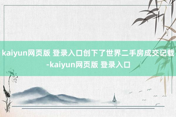kaiyun网页版 登录入口创下了世界二手房成交记载-kaiyun网页版 登录入口
