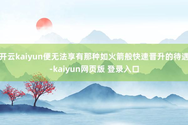 开云kaiyun便无法享有那种如火箭般快速晋升的待遇-kaiyun网页版 登录入口