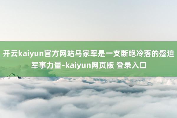 开云kaiyun官方网站马家军是一支断绝冷落的蹙迫军事力量-kaiyun网页版 登录入口