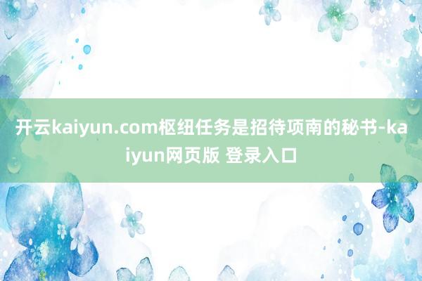 开云kaiyun.com枢纽任务是招待项南的秘书-kaiyun网页版 登录入口