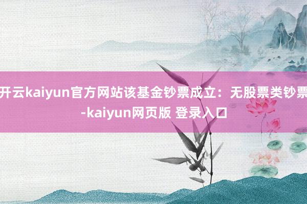 开云kaiyun官方网站该基金钞票成立：无股票类钞票-kaiyun网页版 登录入口