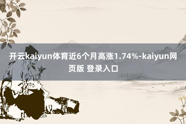 开云kaiyun体育近6个月高涨1.74%-kaiyun网页版 登录入口