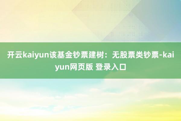 开云kaiyun该基金钞票建树：无股票类钞票-kaiyun网页版 登录入口