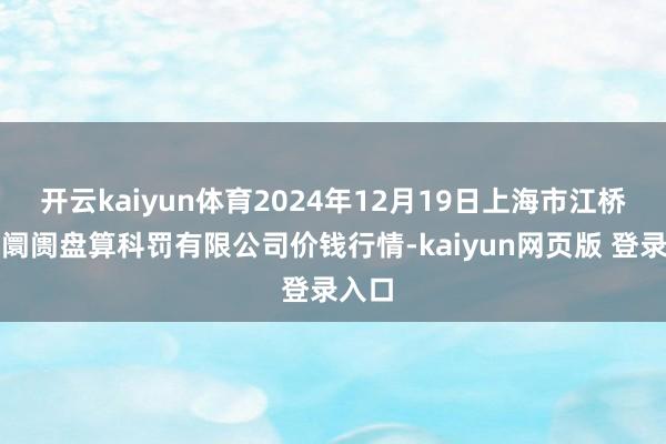 开云kaiyun体育2024年12月19日上海市江桥批发阛阓盘算科罚有限公司价钱行情-kaiyun网页版 登录入口