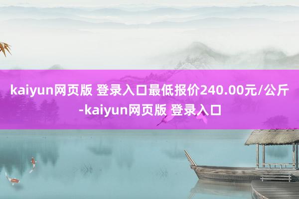 kaiyun网页版 登录入口最低报价240.00元/公斤-kaiyun网页版 登录入口