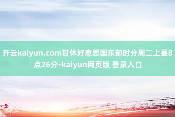 开云kaiyun.com甘休好意思国东部时分周二上昼8点26分-kaiyun网页版 登录入口