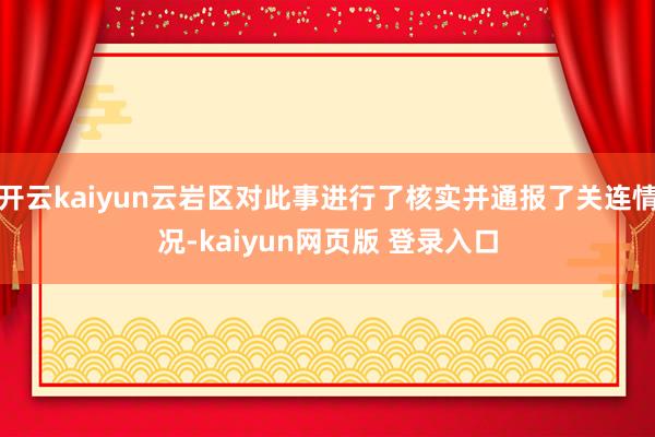 开云kaiyun云岩区对此事进行了核实并通报了关连情况-kaiyun网页版 登录入口