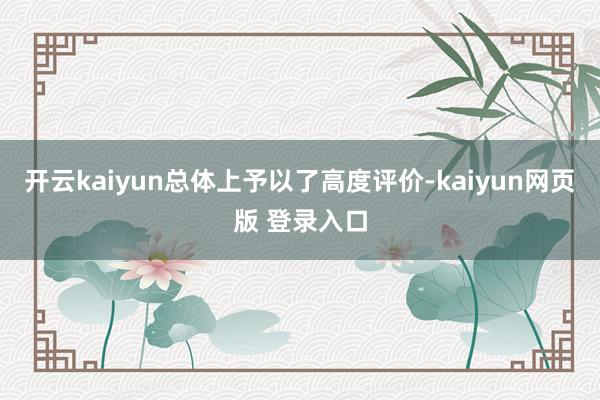 开云kaiyun总体上予以了高度评价-kaiyun网页版 登录入口