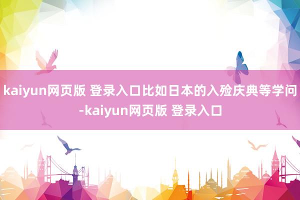 kaiyun网页版 登录入口比如日本的入殓庆典等学问-kaiyun网页版 登录入口