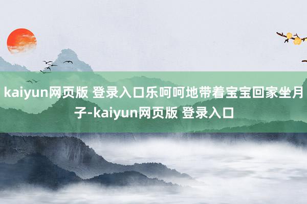 kaiyun网页版 登录入口乐呵呵地带着宝宝回家坐月子-kaiyun网页版 登录入口