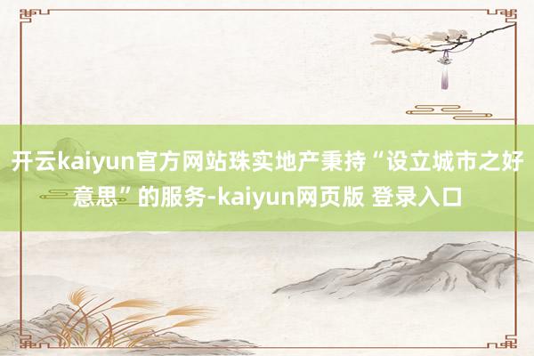 开云kaiyun官方网站珠实地产秉持“设立城市之好意思”的服务-kaiyun网页版 登录入口