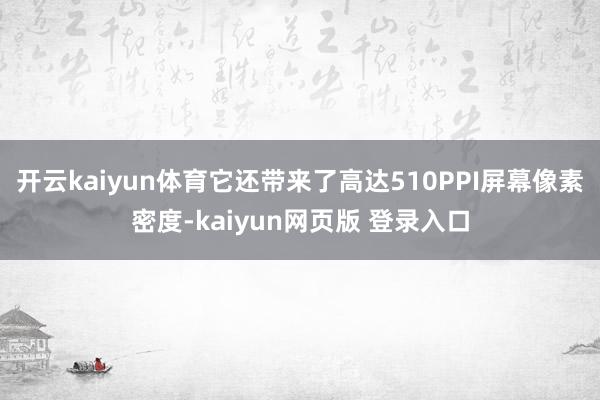 开云kaiyun体育它还带来了高达510PPI屏幕像素密度-kaiyun网页版 登录入口
