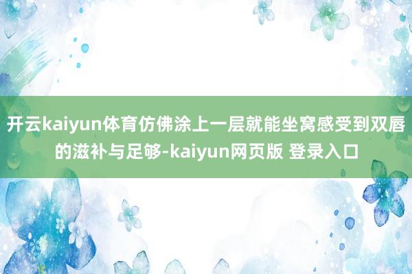 开云kaiyun体育仿佛涂上一层就能坐窝感受到双唇的滋补与足够-kaiyun网页版 登录入口
