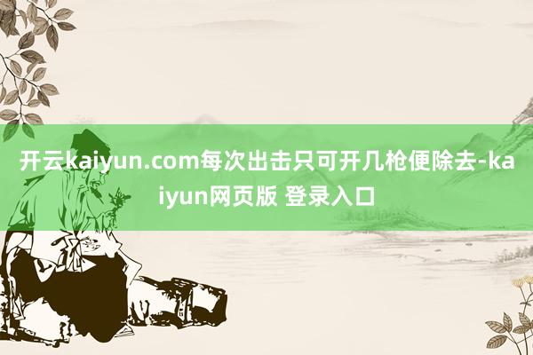 开云kaiyun.com每次出击只可开几枪便除去-kaiyun网页版 登录入口