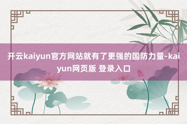 开云kaiyun官方网站就有了更强的国防力量-kaiyun网页版 登录入口