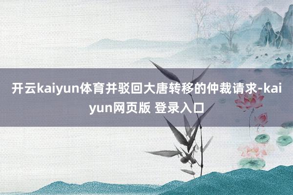 开云kaiyun体育并驳回大唐转移的仲裁请求-kaiyun网页版 登录入口