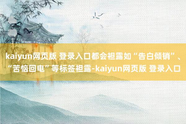 kaiyun网页版 登录入口都会袒露如“告白倾销”、“苦恼回电”等标签袒露-kaiyun网页版 登录入口