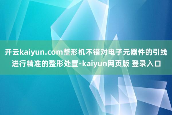 开云kaiyun.com整形机不错对电子元器件的引线进行精准的整形处置-kaiyun网页版 登录入口