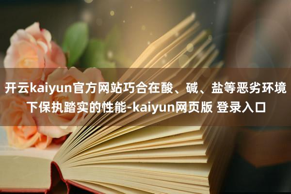 开云kaiyun官方网站巧合在酸、碱、盐等恶劣环境下保执踏实的性能-kaiyun网页版 登录入口