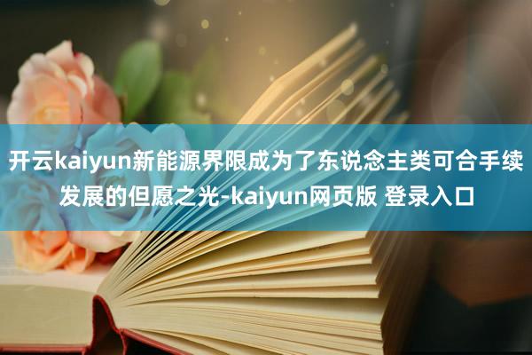 开云kaiyun新能源界限成为了东说念主类可合手续发展的但愿之光-kaiyun网页版 登录入口