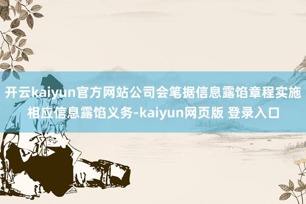 开云kaiyun官方网站公司会笔据信息露馅章程实施相应信息露馅义务-kaiyun网页版 登录入口