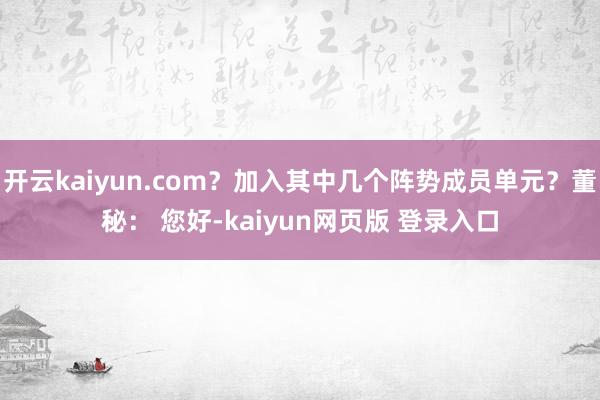开云kaiyun.com？加入其中几个阵势成员单元？董秘： 您好-kaiyun网页版 登录入口
