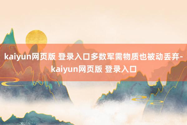 kaiyun网页版 登录入口多数军需物质也被动丢弃-kaiyun网页版 登录入口