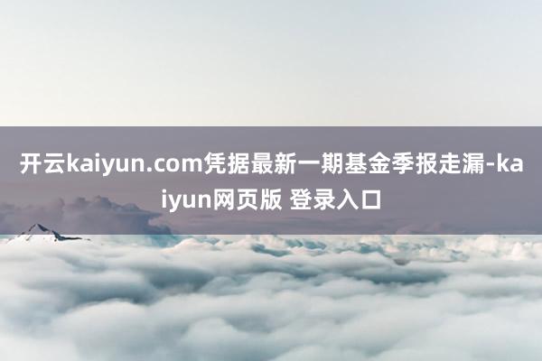 开云kaiyun.com凭据最新一期基金季报走漏-kaiyun网页版 登录入口