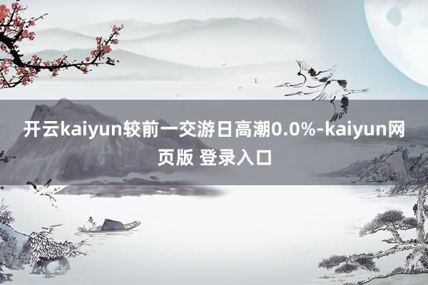 开云kaiyun较前一交游日高潮0.0%-kaiyun网页版 登录入口