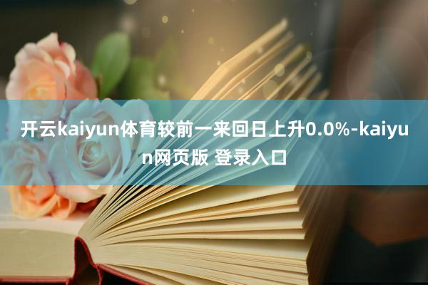 开云kaiyun体育较前一来回日上升0.0%-kaiyun网页版 登录入口