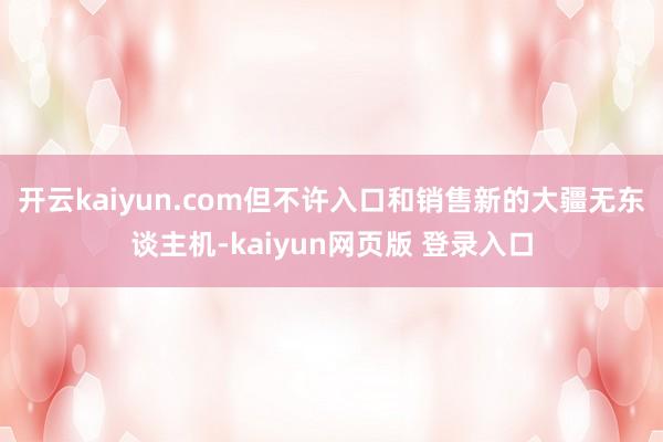 开云kaiyun.com但不许入口和销售新的大疆无东谈主机-kaiyun网页版 登录入口