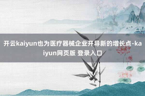 开云kaiyun也为医疗器械企业开导新的增长点-kaiyun网页版 登录入口