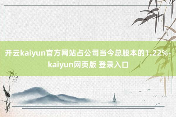 开云kaiyun官方网站占公司当今总股本的1.22%-kaiyun网页版 登录入口