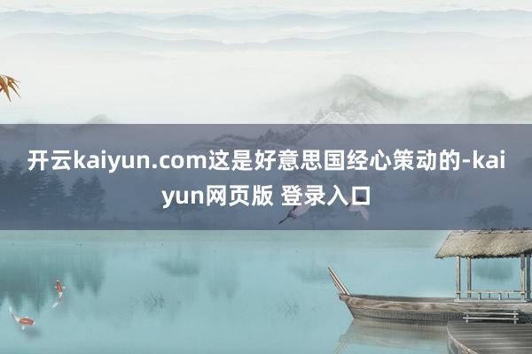 开云kaiyun.com这是好意思国经心策动的-kaiyun网页版 登录入口