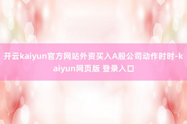 开云kaiyun官方网站外资买入A股公司动作时时-kaiyun网页版 登录入口