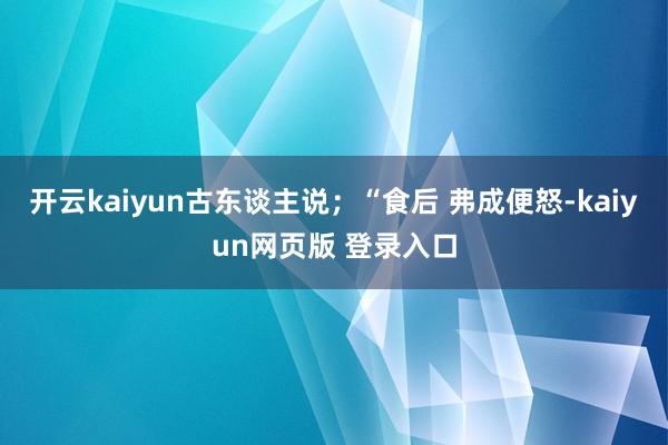 开云kaiyun古东谈主说；“食后 弗成便怒-kaiyun网页版 登录入口
