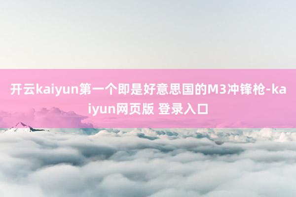 开云kaiyun第一个即是好意思国的M3冲锋枪-kaiyun网页版 登录入口