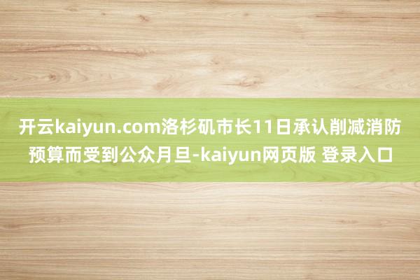 开云kaiyun.com洛杉矶市长11日承认削减消防预算而受到公众月旦-kaiyun网页版 登录入口