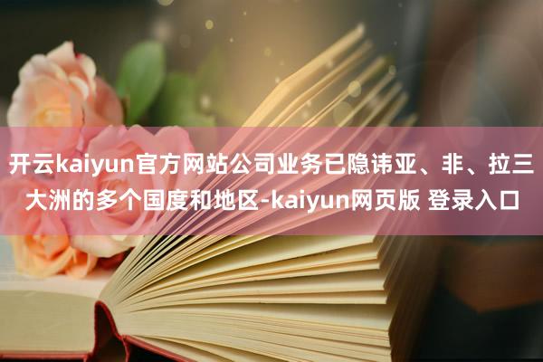 开云kaiyun官方网站公司业务已隐讳亚、非、拉三大洲的多个国度和地区-kaiyun网页版 登录入口