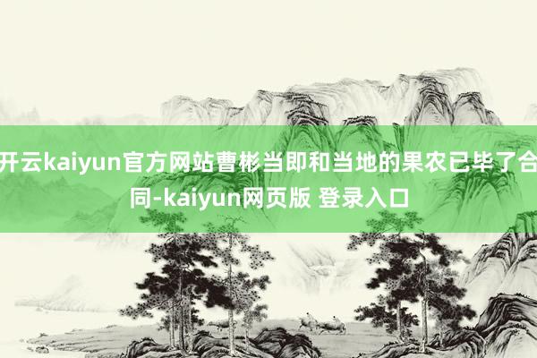 开云kaiyun官方网站曹彬当即和当地的果农已毕了合同-kaiyun网页版 登录入口