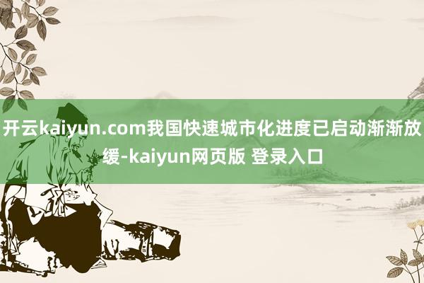 开云kaiyun.com我国快速城市化进度已启动渐渐放缓-kaiyun网页版 登录入口