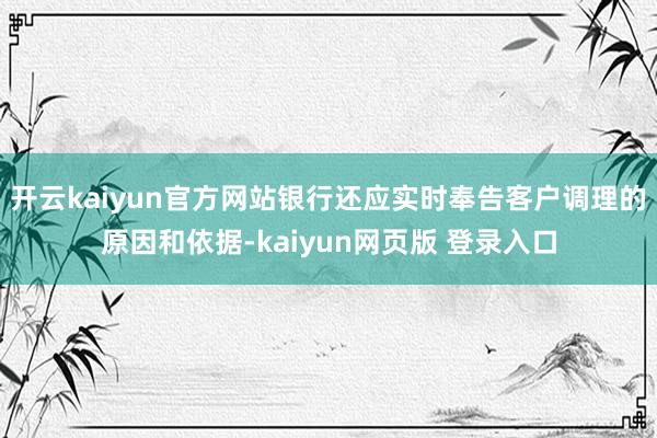 开云kaiyun官方网站银行还应实时奉告客户调理的原因和依据-kaiyun网页版 登录入口