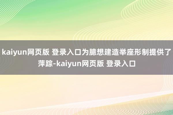 kaiyun网页版 登录入口为臆想建造举座形制提供了萍踪-kaiyun网页版 登录入口