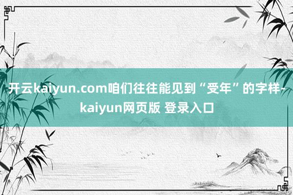 开云kaiyun.com咱们往往能见到“受年”的字样-kaiyun网页版 登录入口