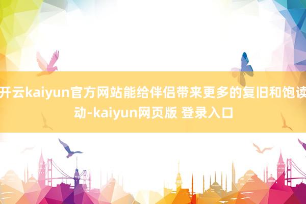 开云kaiyun官方网站能给伴侣带来更多的复旧和饱读动-kaiyun网页版 登录入口